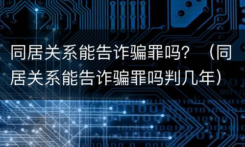 同居关系能告诈骗罪吗？（同居关系能告诈骗罪吗判几年）