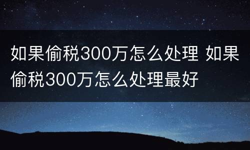 如果偷税300万怎么处理 如果偷税300万怎么处理最好
