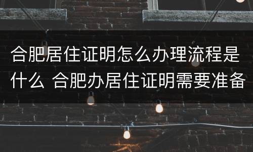 合肥居住证明怎么办理流程是什么 合肥办居住证明需要准备什么材料