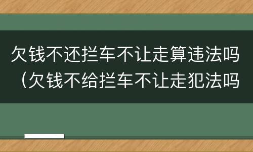 欠钱不还拦车不让走算违法吗（欠钱不给拦车不让走犯法吗）