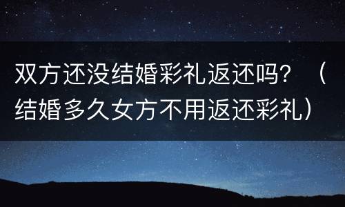 双方还没结婚彩礼返还吗？（结婚多久女方不用返还彩礼）