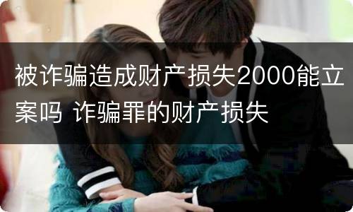 被诈骗造成财产损失2000能立案吗 诈骗罪的财产损失
