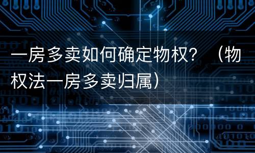 一房多卖如何确定物权？（物权法一房多卖归属）