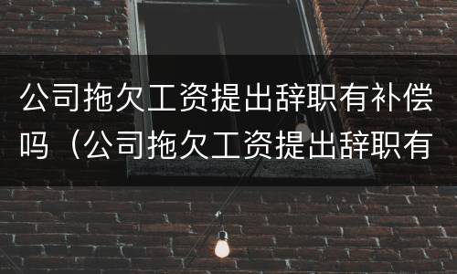 公司拖欠工资提出辞职有补偿吗（公司拖欠工资提出辞职有补偿吗怎么算）