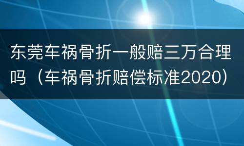 东莞车祸骨折一般赔三万合理吗（车祸骨折赔偿标准2020）