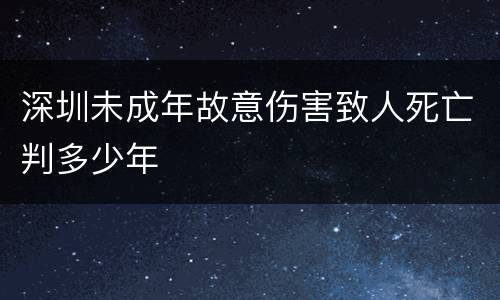 深圳未成年故意伤害致人死亡判多少年