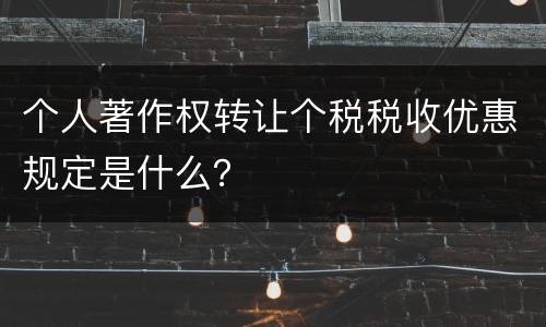 个人著作权转让个税税收优惠规定是什么？