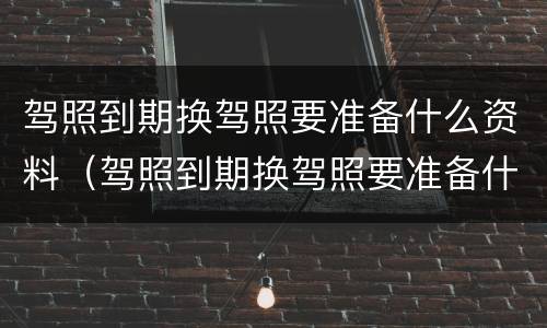驾照到期换驾照要准备什么资料（驾照到期换驾照要准备什么资料和手续）