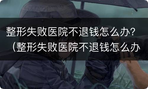 整形失败医院不退钱怎么办？（整形失败医院不退钱怎么办）