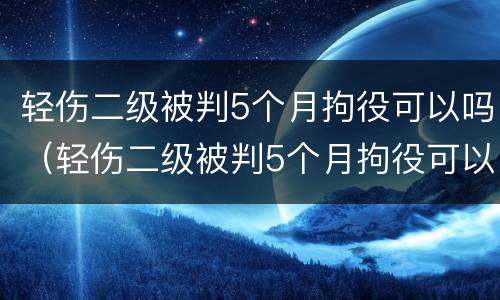 轻伤二级被判5个月拘役可以吗（轻伤二级被判5个月拘役可以吗）