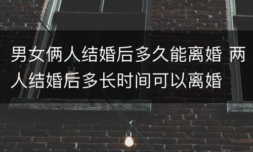 男女俩人结婚后多久能离婚 两人结婚后多长时间可以离婚