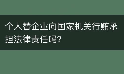 个人替企业向国家机关行贿承担法律责任吗？