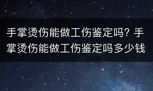 手掌烫伤能做工伤鉴定吗? 手掌烫伤能做工伤鉴定吗多少钱