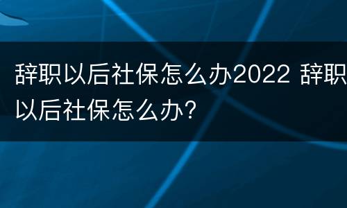 辞职以后社保怎么办2022 辞职以后社保怎么办?