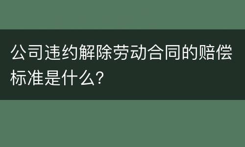 公司违约解除劳动合同的赔偿标准是什么？