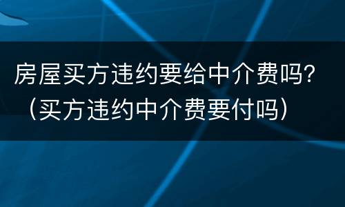 房屋买方违约要给中介费吗？（买方违约中介费要付吗）