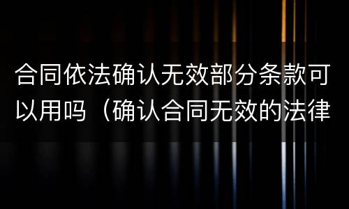 合同依法确认无效部分条款可以用吗（确认合同无效的法律法规规定）