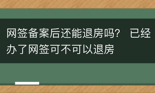 网签备案后还能退房吗？ 已经办了网签可不可以退房