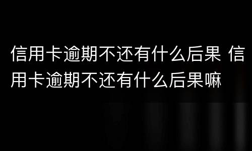 信用卡逾期不还有什么后果 信用卡逾期不还有什么后果嘛
