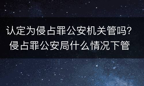 认定为侵占罪公安机关管吗？ 侵占罪公安局什么情况下管