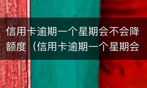 信用卡逾期一个星期会不会降额度（信用卡逾期一个星期会不会降额度呀）