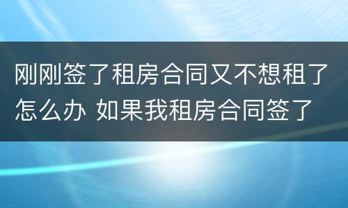 刚刚签了租房合同又不想租了怎么办 如果我租房合同签了 房子又不想租了怎么办