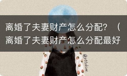 离婚了夫妻财产怎么分配？（离婚了夫妻财产怎么分配最好）