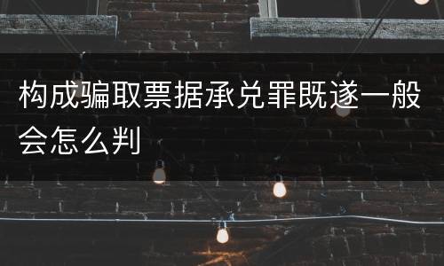 构成骗取票据承兑罪既遂一般会怎么判