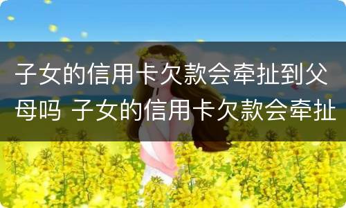 子女的信用卡欠款会牵扯到父母吗 子女的信用卡欠款会牵扯到父母吗知乎