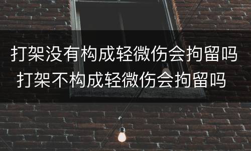 打架没有构成轻微伤会拘留吗 打架不构成轻微伤会拘留吗