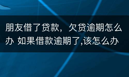 朋友借了贷款，欠贷逾期怎么办 如果借款逾期了,该怎么办