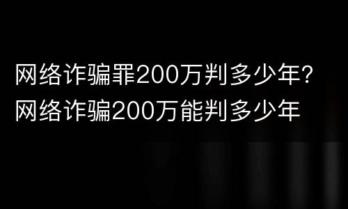 网络诈骗罪200万判多少年？ 网络诈骗200万能判多少年
