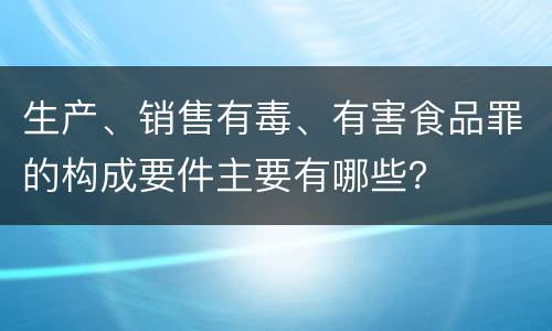 生产、销售有毒、有害食品罪的构成要件主要有哪些？