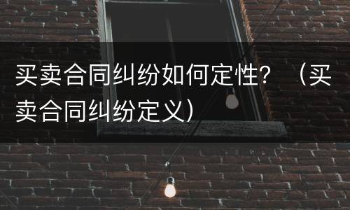 买卖合同纠纷如何定性？（买卖合同纠纷定义）
