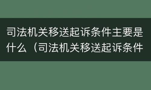 司法机关移送起诉条件主要是什么（司法机关移送起诉条件主要是什么原因）