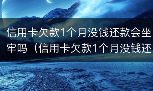 信用卡欠款1个月没钱还款会坐牢吗（信用卡欠款1个月没钱还款会坐牢吗知乎）