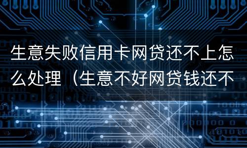 生意失败信用卡网贷还不上怎么处理（生意不好网贷钱还不上怎么办）
