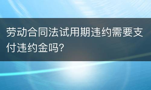劳动合同法试用期违约需要支付违约金吗？