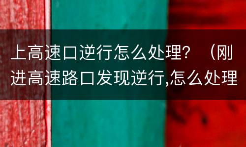 上高速口逆行怎么处理？（刚进高速路口发现逆行,怎么处理的）