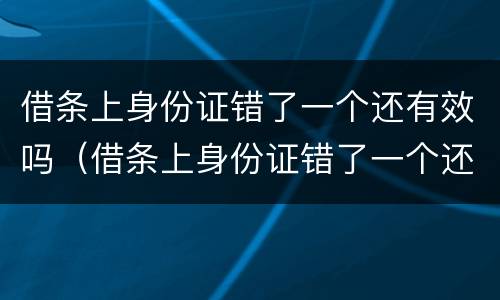 借条上身份证错了一个还有效吗（借条上身份证错了一个还有效吗怎么写）