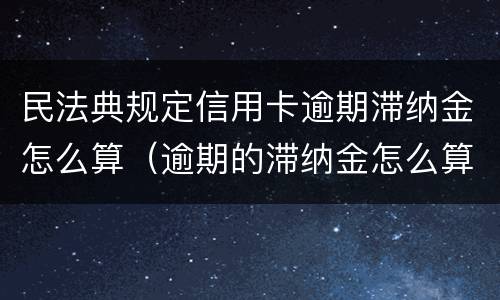 民法典规定信用卡逾期滞纳金怎么算（逾期的滞纳金怎么算合法）