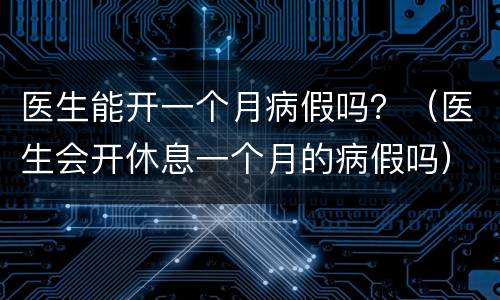 医生能开一个月病假吗？（医生会开休息一个月的病假吗）