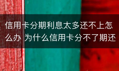 信用卡分期利息太多还不上怎么办 为什么信用卡分不了期还款