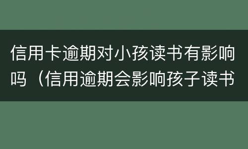 信用卡逾期对小孩读书有影响吗（信用逾期会影响孩子读书吗）