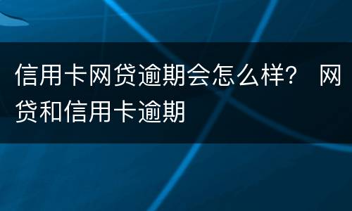 信用卡网贷逾期会怎么样？ 网贷和信用卡逾期
