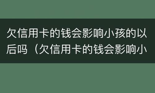 欠信用卡的钱会影响小孩的以后吗（欠信用卡的钱会影响小孩的以后吗怎么办）