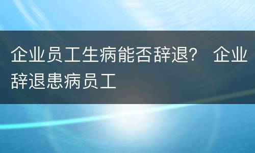 企业员工生病能否辞退？ 企业辞退患病员工