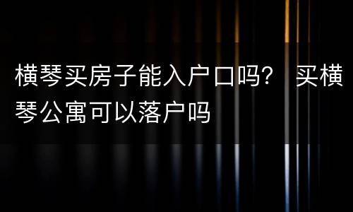 横琴买房子能入户口吗？ 买横琴公寓可以落户吗
