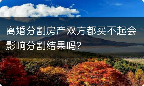 离婚分割房产双方都买不起会影响分割结果吗？