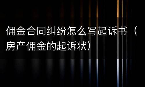 佣金合同纠纷怎么写起诉书（房产佣金的起诉状）
